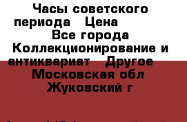 Часы советского периода › Цена ­ 3 999 - Все города Коллекционирование и антиквариат » Другое   . Московская обл.,Жуковский г.